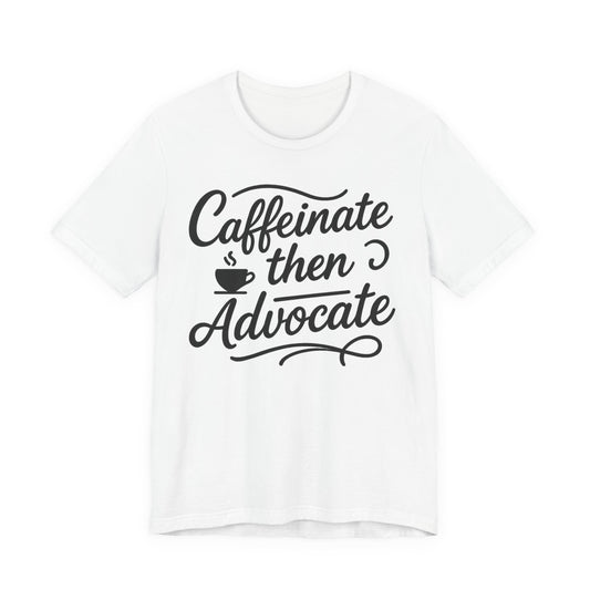 Caffeinate Then Advocate T-Shirt - Unisex Jersey Tee for Coffee Lovers, Gift for Advocates, Casual Wear, Motivational Apparel